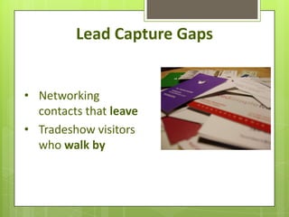 Lead Capture Gaps


• Networking
  contacts that leave
• Tradeshow visitors
  who walk by
 