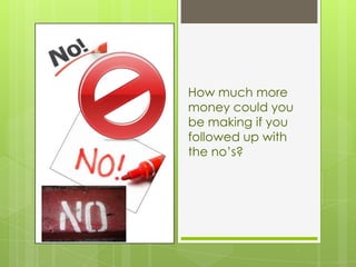 How much more
money could you
be making if you
followed up with
the no’s?
 