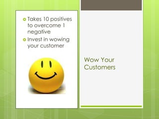  Takes  10 positives
  to overcome 1
  negative
 Invest in wowing
  your customer

                        Wow Your
                        Customers
 