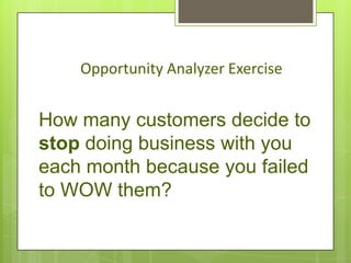Opportunity Analyzer Exercise


How many customers decide to
stop doing business with you
each month because you failed
to WOW them?
 
