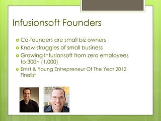 Infusionsoft Founders
 Co-founders  are small biz owners
 Know struggles of small business
 Growing Infusionsoft from zero employees
  to 300~ (1,000)
   Ernst & Young Entrepreneur Of The Year 2012
    Finalist
 