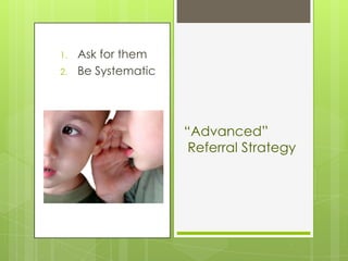 1.   Ask for them
2.   Be Systematic




                     “Advanced”
                      Referral Strategy
 