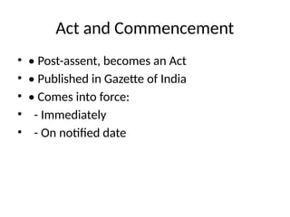 Act and Commencement
• • Post-assent, becomes an Act
• • Published in Gazette of India
• • Comes into force:
• - Immediately
• - On notified date
 