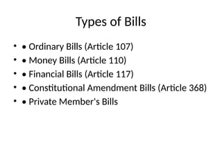 Types of Bills
• • Ordinary Bills (Article 107)
• • Money Bills (Article 110)
• • Financial Bills (Article 117)
• • Constitutional Amendment Bills (Article 368)
• • Private Member's Bills
 