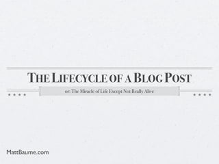 THE LIFECYCLE OF A BLOG POST
                or: The Miracle of Life Except Not Really Alive




MattBaume.com
 