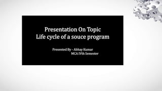 Presentation On Topic
Life cycle of a souce program
Presented By - Abhay Kumar
MCA IVth Semester
 