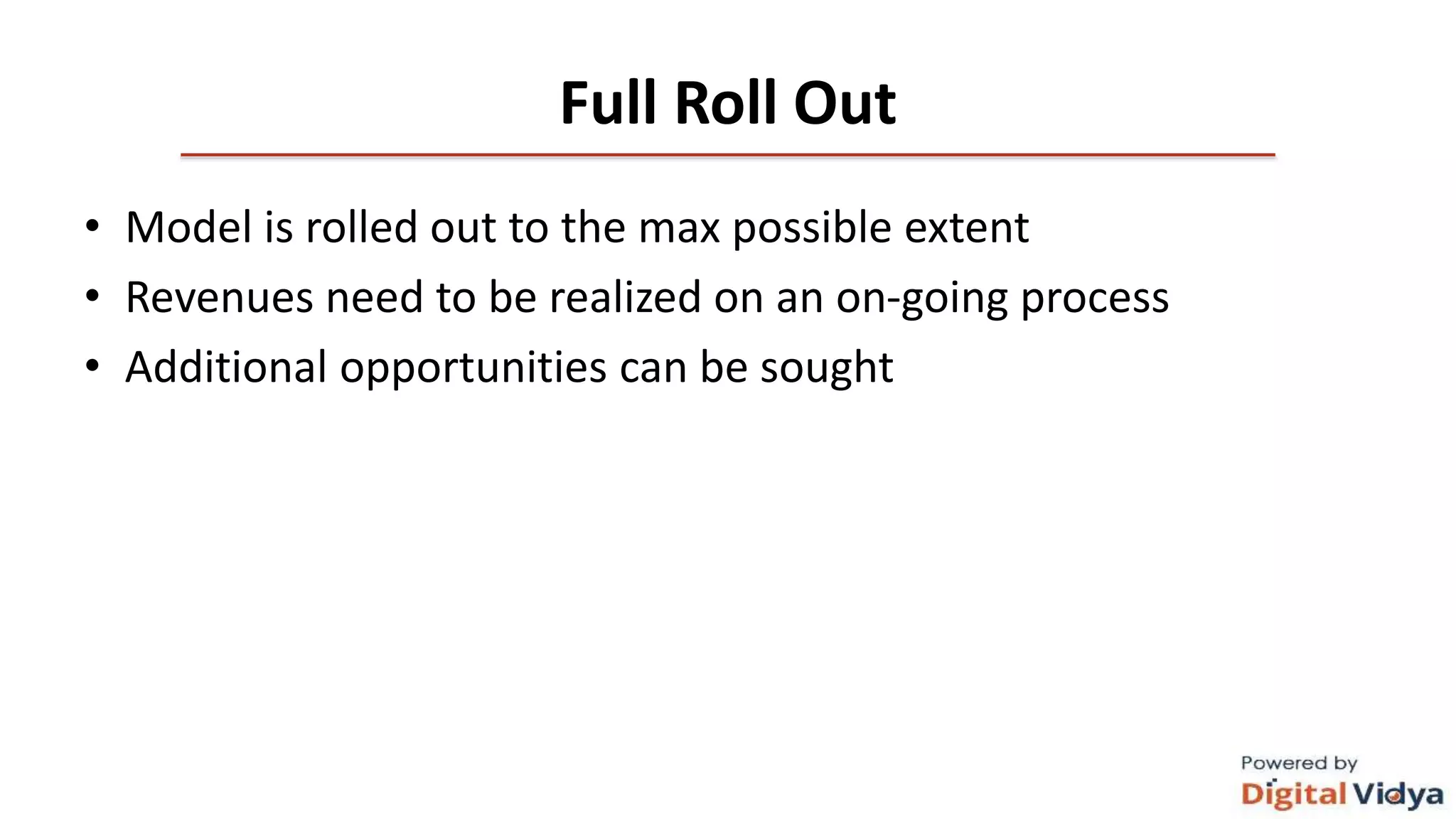 Full Roll Out
• Model is rolled out to the max possible extent
• Revenues need to be realized on an on-going process
• Additional opportunities can be sought
 
