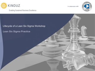 in collaboration with


     Enabling Sustained Business Excellence




Lifecycle of a Lean Six Sigma Workshop

Lean Six Sigma Practice




                in collaboration with         Lifecycle of a Lean Six Sigma Workshop | KINDUZ Business Consulting | http://www.kinduz.com/
 