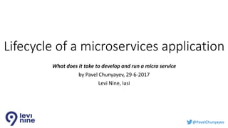 @PavelChunyayev
Lifecycle of a microservices application
What does it take to develop and run a micro service
by Pavel Chunyayev, 29-6-2017
Levi Nine, Iasi
 