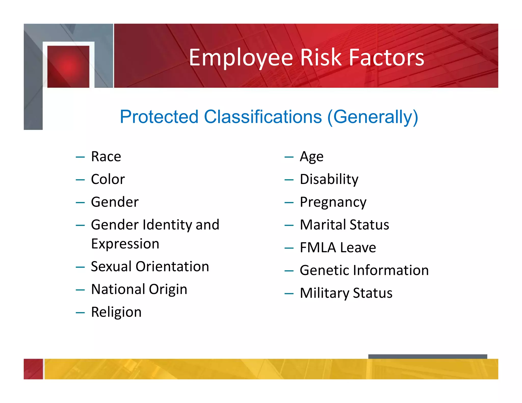 Employee Risk Factors
– Race
– Color
– Gender
– Gender Identity and
Expression
– Sexual Orientation
– National Origin
– Religion
– Age
– Disability
– Pregnancy
– Marital Status
– FMLA Leave
– Genetic Information
– Military Status
Protected Classifications (Generally)
 
