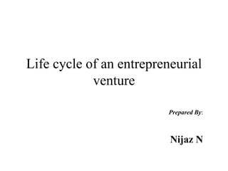 Life cycle of an entrepreneurial
venture
Prepared By:
Nijaz N
 