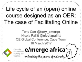 Life cycle of an (open) online
course designed as an OER:
The case of Facilitating Online
Tony Carr @tony_emerge
Nicola Pallitt @nicolapallitt
OE Global Conference, Cape Town
10 March 2017
 