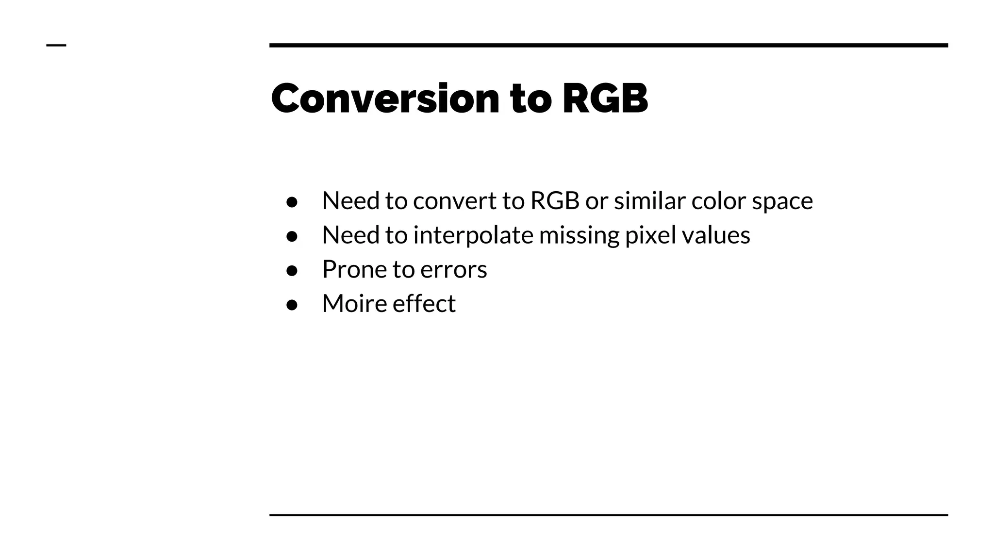 Conversion to RGB
● Need to convert to RGB or similar color space
● Need to interpolate missing pixel values
● Prone to errors
● Moire effect
 