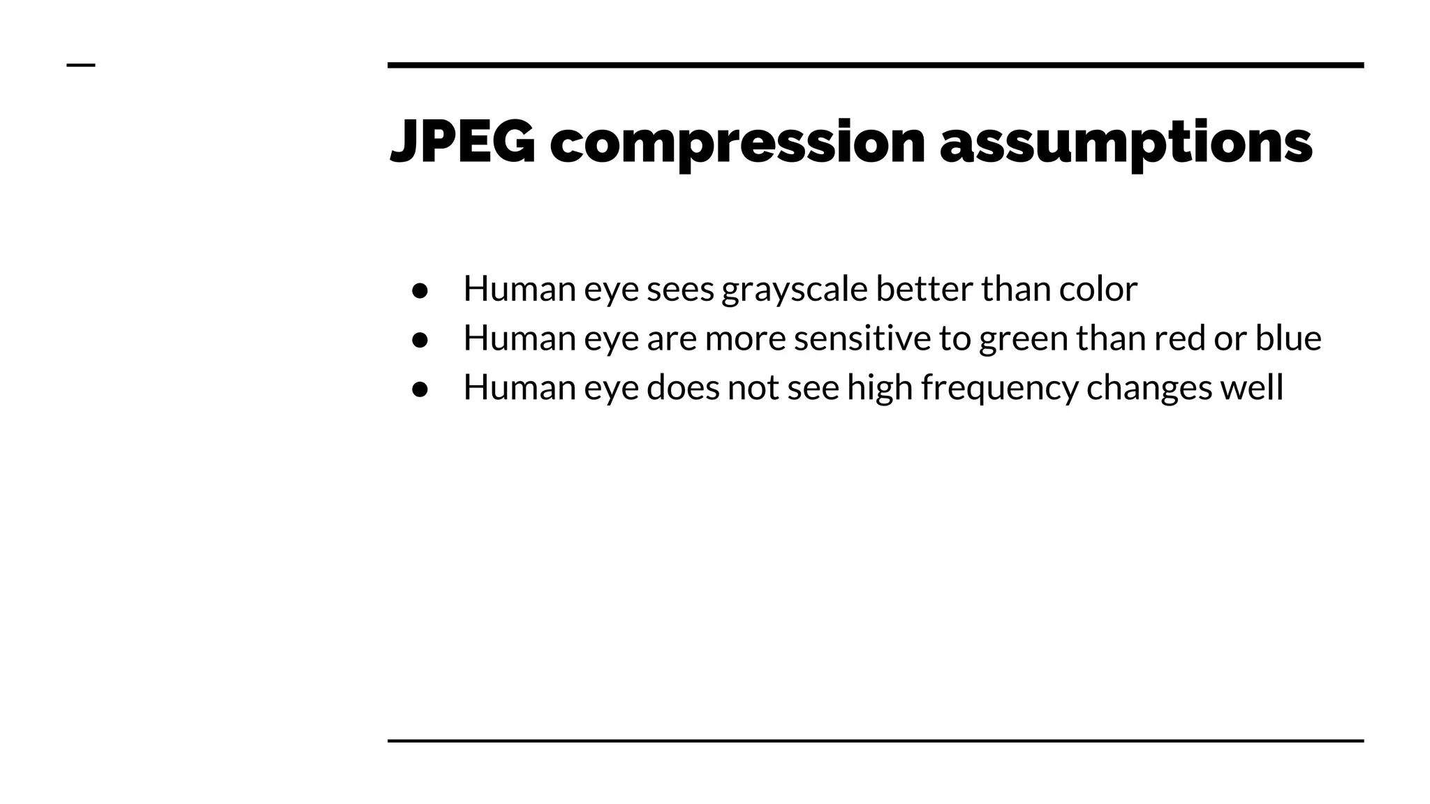 JPEG compression assumptions
● Human eye sees grayscale better than color
● Human eye are more sensitive to green than red or blue
● Human eye does not see high frequency changes well
 
