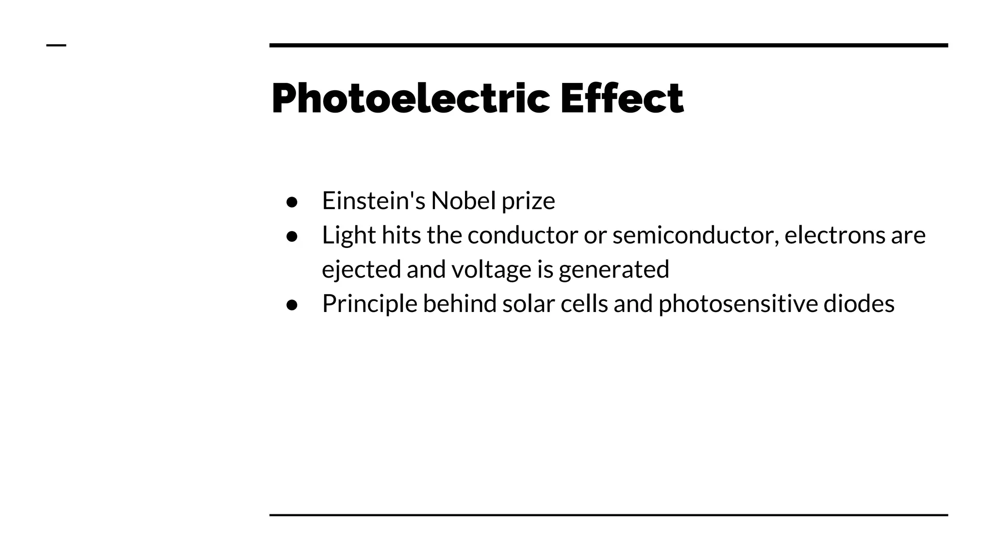 Photoelectric Effect
● Einstein's Nobel prize
● Light hits the conductor or semiconductor, electrons are
ejected and voltage is generated
● Principle behind solar cells and photosensitive diodes
 