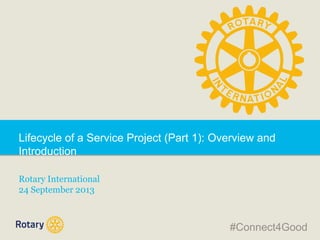 Lifecycle of a Service Project (Part 1): Overview and
Introduction
Rotary International
24 September 2013

#Connect4Good

 