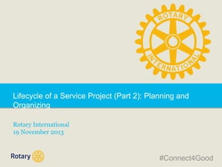 Lifecycle of a Service Project (Part 2): Planning and
Organizing
Rotary International
19 November 2013

#Connect4Good

 