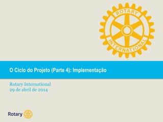 O Ciclo do Projeto (Parte 4): Implementação
Rotary International
29 de abril de 2014
 