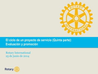 El ciclo de un proyecto de servicio (Quinta parte):
Evaluación y promoción
Rotary International
25 de junio de 2014
 