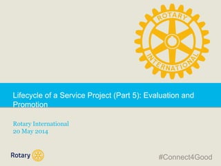 Lifecycle of a Service Project (Part 5): Evaluation and
Promotion
Rotary International
20 May 2014
#Connect4Good
 
