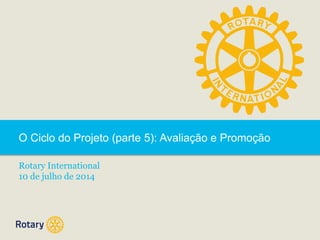 O Ciclo do Projeto (parte 5): Avaliação e Promoção
Rotary International
10 de julho de 2014
 