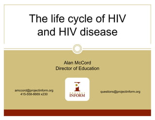 The life cycle of HIV
          and HIV disease

                                Alan McCord
                            Director of Education



amccord@projectinform.org                           questions@projectinform.org
   415-558-8669 x230
 