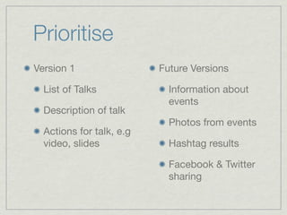 Prioritise
Version 1                 Future Versions

  List of Talks             Information about
                            events
  Description of talk
                            Photos from events
  Actions for talk, e.g
  video, slides             Hashtag results

                            Facebook & Twitter
                            sharing
 