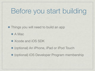 Before you start building

Things you will need to build an app

  A Mac

  Xcode and iOS SDK

  (optional) An iPhone, iPad or iPod Touch

  (optional) iOS Developer Program membership
 