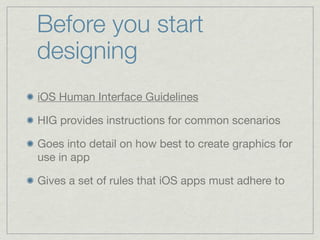 Before you start
designing
iOS Human Interface Guidelines

HIG provides instructions for common scenarios

Goes into detail on how best to create graphics for
use in app

Gives a set of rules that iOS apps must adhere to
 