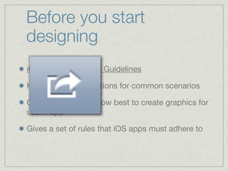 Before you start
designing
iOS Human Interface Guidelines

HIG provides instructions for common scenarios

Goes into detail on how best to create graphics for
use in app

Gives a set of rules that iOS apps must adhere to
 