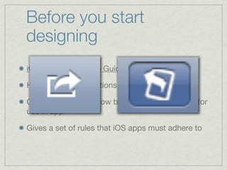 Before you start
designing
iOS Human Interface Guidelines

HIG provides instructions for common scenarios

Goes into detail on how best to create graphics for
use in app

Gives a set of rules that iOS apps must adhere to
 