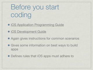 Before you start
coding
iOS Application Programming Guide

iOS Development Guide

Again gives instructions for common scenarios

Gives some information on best ways to build
apps

Deﬁnes rules that iOS apps must adhere to
 