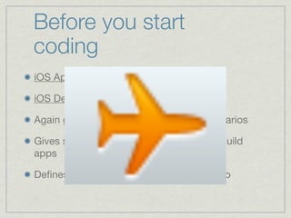 Before you start
coding
iOS Application Programming Guide

iOS Development Guide

Again gives instructions for common scenarios

Gives some information on best ways to build
apps

Deﬁnes rules that iOS apps must adhere to
 
