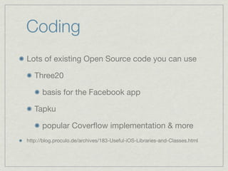 Coding
Lots of existing Open Source code you can use

   Three20

      basis for the Facebook app

   Tapku

      popular Coverﬂow implementation & more
http://blog.proculo.de/archives/183-Useful-iOS-Libraries-and-Classes.html
 