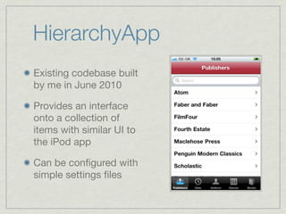 HierarchyApp
Existing codebase built
by me in June 2010

Provides an interface
onto a collection of
items with similar UI to
the iPod app

Can be conﬁgured with
simple settings ﬁles
 