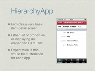 HierarchyApp
Provides a very basic
item detail screen

Either list of properties
or displaying an
embedded HTML ﬁle

Expectation is this
would be customised
for each app
 
