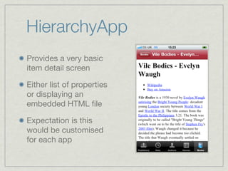 HierarchyApp
Provides a very basic
item detail screen

Either list of properties
or displaying an
embedded HTML ﬁle

Expectation is this
would be customised
for each app
 
