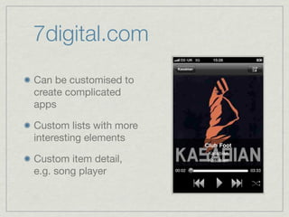 7digital.com
Can be customised to
create complicated
apps

Custom lists with more
interesting elements

Custom item detail,
e.g. song player
 