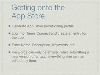Getting onto the
App Store
Generate App Store provisioning proﬁle

Log into iTunes Connect and create an entry for
the app

Enter Name, Description, Keywords, etc.

Keywords can only be entered while submitting a
new version of an app, everything else can be
edited any time
 