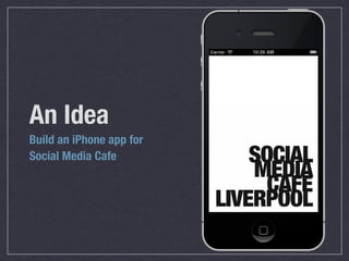 An Idea
Build an iPhone app for
Social Media Cafe
 