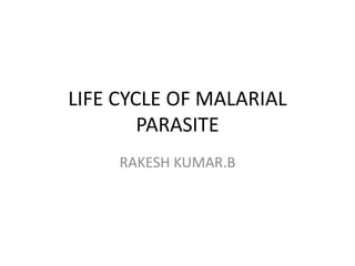 LIFE CYCLE OF MALARIAL
PARASITE
RAKESH KUMAR.B
 