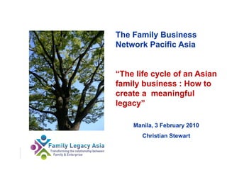 The life cycle of an Asian family business : 
How to create a meaningful family legacy
            Manila, 3 February 2010
               Christian Stewart
 