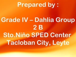 Prepared by :

Grade IV – Dahlia Group
          2B
Sto.Niño SPED Center
 Tacloban City, Leyte
 
