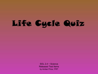 by Amber Price, ITRT
Life Cycle Quiz
SOL 2.4 ~ Science
Released Test Items
 