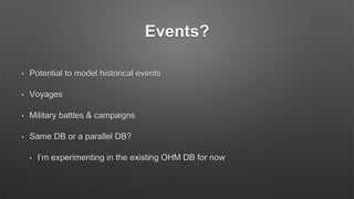 Events?
• Potential to model historical events
• Voyages
• Military battles & campaigns
• Same DB or a parallel DB?
• I’m experimenting in the existing OHM DB for now
 