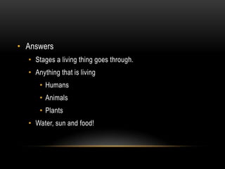 AnswersStages a living thing goes through.Anything that is livingHumansAnimalsPlantsWater, sun and food!