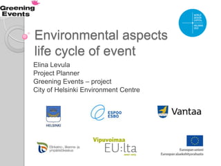 Environmental aspects and
life cycle of event
Elina Levula
Project Planner
Greening Events – project
City of Helsinki Environment Centre
 