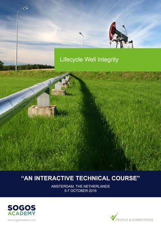 Lifecycle Well Integrity
PEoPLE & coMPETENcE
“AN INTERACTIVE TECHNICAL COURSE”
AMSTERDAM, THE NETHERLANDS
5-7 october 2016
www.sogosacademy.com
 