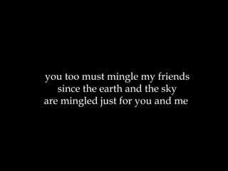you too must mingle my friends since the earth and the sky are mingled just for you and me  