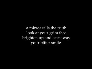 a mirror tells the truth look at your grim face brighten up and cast away your bitter smile  